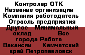 Контролер ОТК › Название организации ­ Компания-работодатель › Отрасль предприятия ­ Другое › Минимальный оклад ­ 25 700 - Все города Работа » Вакансии   . Камчатский край,Петропавловск-Камчатский г.